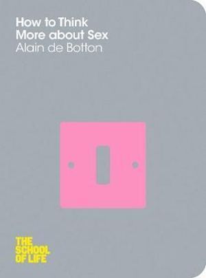 How To Think More About Sex by Alain de Botton; The School of Life