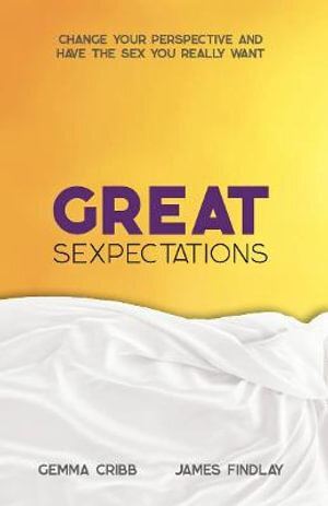 Great Sexpectations Change Your Perspective and Have the Sex You Really Want by Gemma Cribb; James Findlay